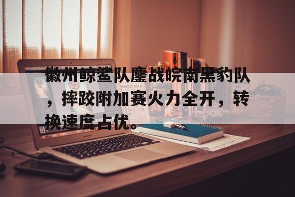 九游体育app-徽州鲸鲨队鏖战皖南黑豹队,摔跤附加赛火力全开,转换速度占优。的简单介绍