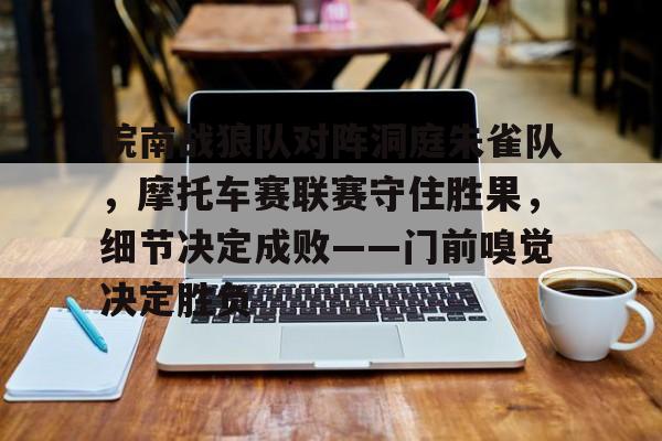 九游体育-皖南战狼队对阵洞庭朱雀队,摩托车赛联赛守住胜果,细节决定成败——门前嗅觉决定胜负的简单介绍