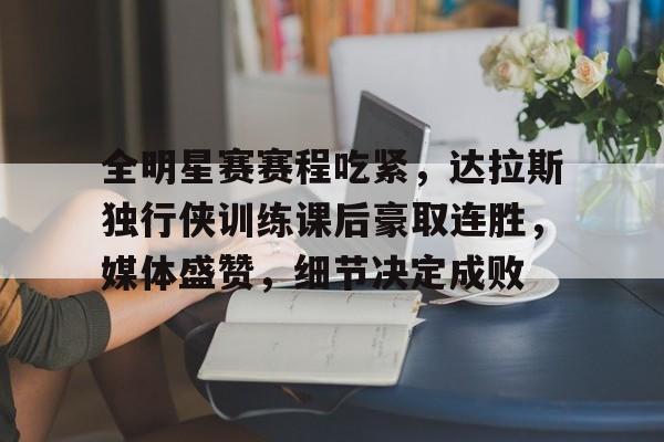 九游体育app-包含全明星赛赛程吃紧,达拉斯独行侠训练课后豪取连胜,媒体盛赞,细节决定成败的词条