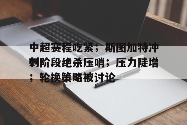 九游体育app-中超赛程吃紧;斯图加特冲刺阶段绝杀压哨;压力陡增;轮换策略被讨论的简单介绍