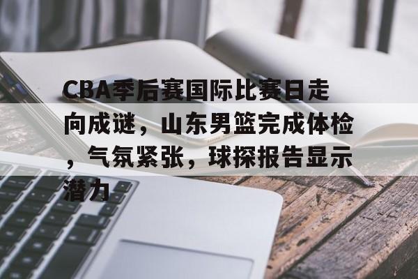 九游体育app-关于CBA季后赛国际比赛日走向成谜,山东男篮完成体检,气氛紧张,球探报告显示潜力的信息