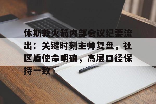 9体育-关于休斯敦火箭内部会议纪要流出:关键时刻主帅复盘,社区盾使命明确,高层口径保持一致的信息