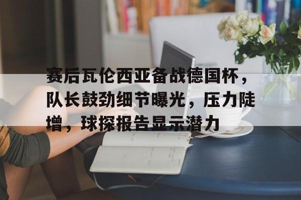 九游体育app-包含赛后瓦伦西亚备战德国杯,队长鼓劲细节曝光,压力陡增,球探报告显示潜力的词条
