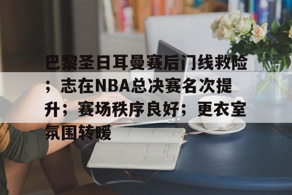 巴黎圣日耳曼赛后门线救险；志在NBA总决赛名次提升；赛场秩序良好；更衣室氛围转暖的简单介绍