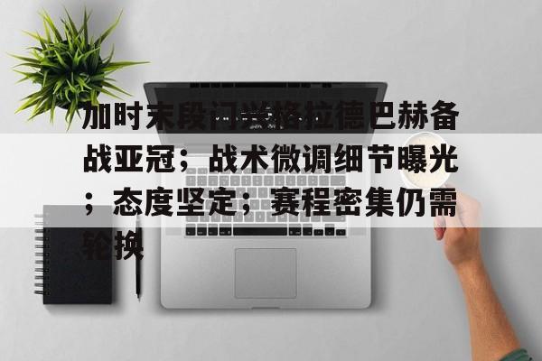 加时末段门兴格拉德巴赫备战亚冠；战术微调细节曝光；态度坚定；赛程密集仍需轮换的简单介绍