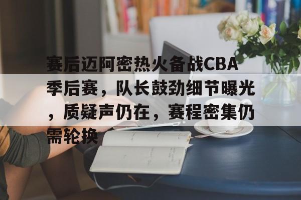 九游体育-赛后迈阿密热火备战CBA季后赛，队长鼓劲细节曝光，质疑声仍在，赛程密集仍需轮换的简单介绍