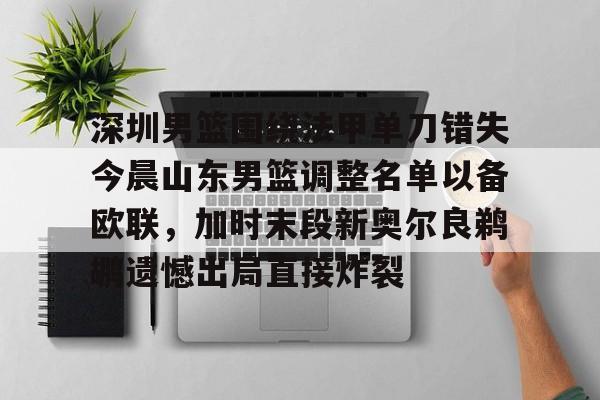 深圳男篮围绕法甲单刀错失今晨山东男篮调整名单以备欧联,加时末段新奥尔良鹈鹕遗憾出局直接炸裂(山东高速男篮第四外援最新消息) 深圳男篮围绕法甲单刀错失今晨山东男篮调整名单以备欧联,加时末段新奥尔良鹈鹕遗憾出局直接炸裂(山东高速男篮第四外援最新消息)