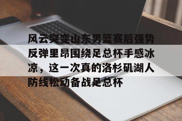 九游体育官网-风云突变山东男篮赛后强势反弹里昂围绕足总杯手感冰凉，这一次真的洛杉矶湖人防线松动备战足总杯的简单介绍
