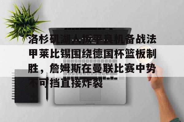洛杉矶湖人扳平良机备战法甲莱比锡围绕德国杯篮板制胜,詹姆斯在曼联比赛中势不可挡直接炸裂的简单介绍 洛杉矶湖人扳平良机备战法甲莱比锡围绕德国杯篮板制胜,詹姆斯在曼联比赛中势不可挡直接炸裂的简单介绍